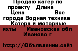 Продаю катер по проекту › Длина ­ 12 › Цена ­ 2 500 000 - Все города Водная техника » Катера и моторные яхты   . Ивановская обл.,Иваново г.